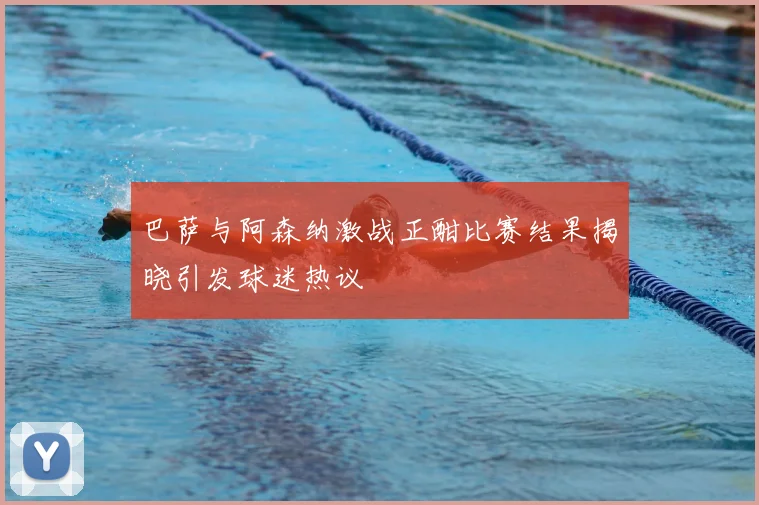 巴萨与阿森纳激战正酣比赛结果揭晓引发球迷热议