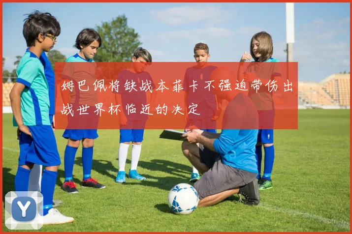 姆巴佩将缺战本菲卡不强迫带伤出战世界杯临近的决定