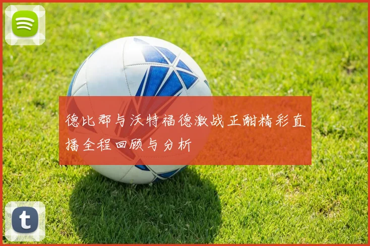 德比郡与沃特福德激战正酣精彩直播全程回顾与分析