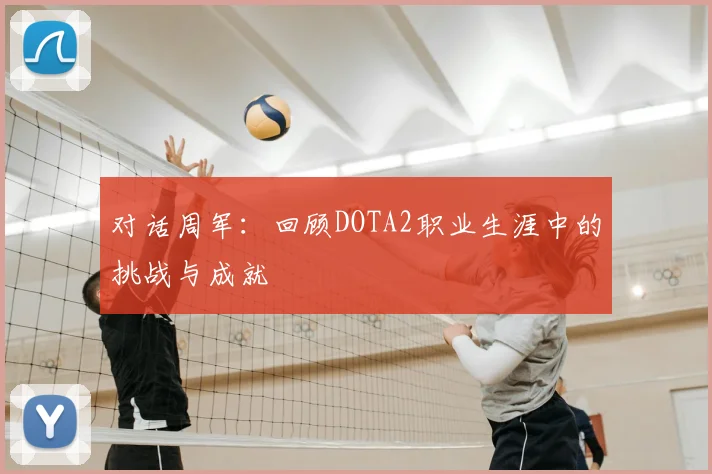 对话周军:回顾DOTA2职业生涯中的挑战与成就