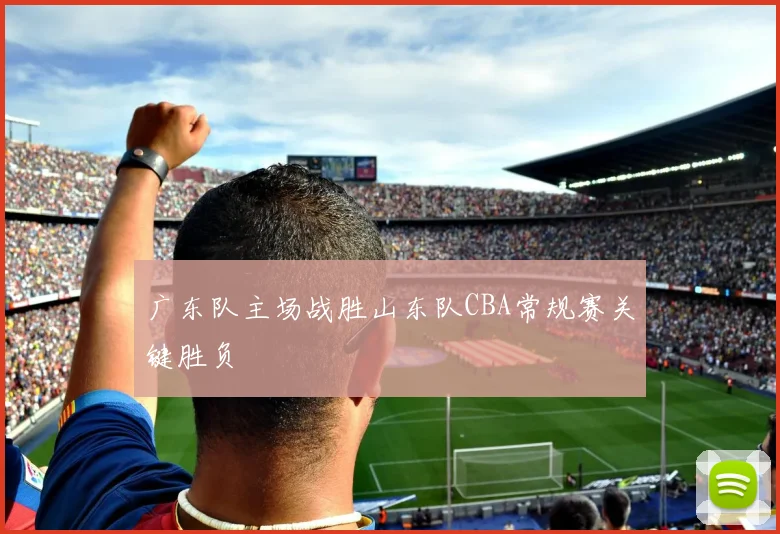 广东队主场战胜山东队CBA常规赛关键胜负