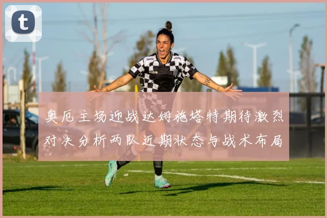 奥厄主场迎战达姆施塔特期待激烈对决分析两队近期状态与战术布局