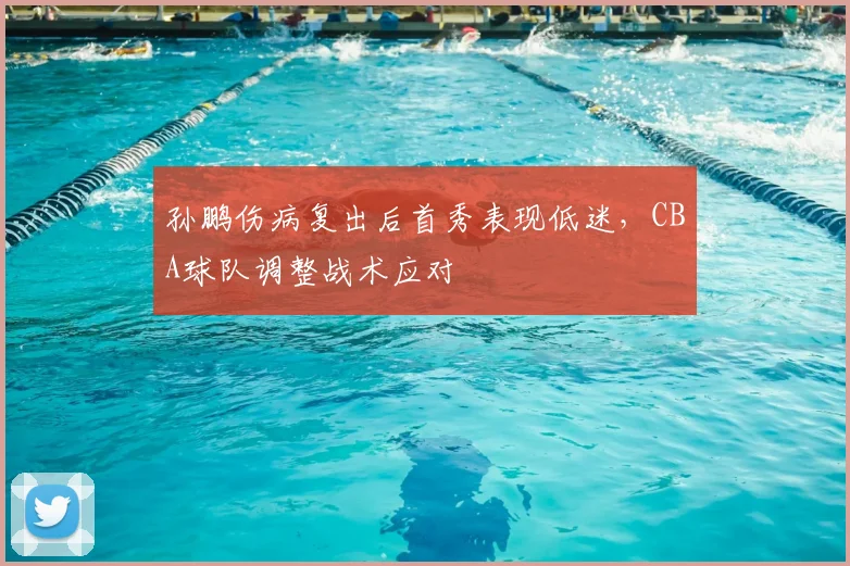 孙鹏伤病复出后首秀表现低迷,CBA球队调整战术应对